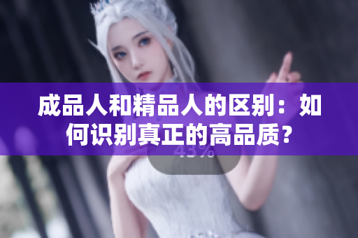 成品人和精品人的區(qū)別：如何識別真正的高品質(zhì)？