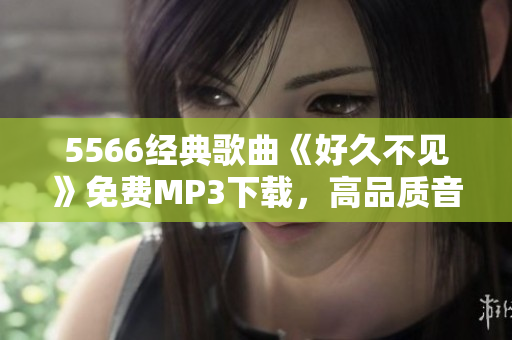 5566經(jīng)典歌曲《好久不見》免費MP3下載，高品質(zhì)音樂暢享