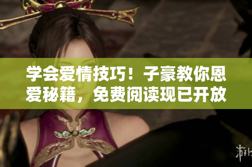 學會愛情技巧！子豪教你恩愛秘籍，免費閱讀現(xiàn)已開放