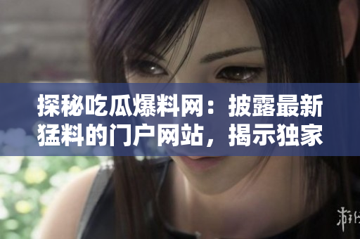 探秘吃瓜爆料網(wǎng)：披露最新猛料的門戶網(wǎng)站，揭示獨家爆料、娛樂資訊及實時新聞！