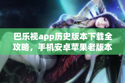 巴樂視app歷史版本下載全攻略，手機安卓蘋果老版本安裝流程分享
