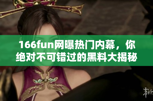 166fun網(wǎng)曝?zé)衢T內(nèi)幕，你絕對不可錯過的黑料大揭秘