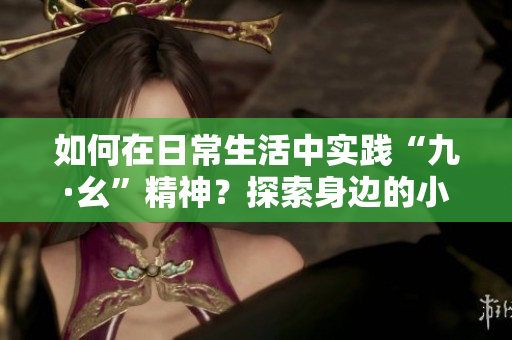 如何在日常生活中實踐“九·幺”精神？探索身邊的小事，點滴傳遞力量