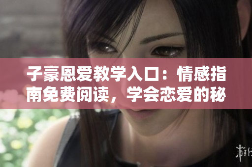 子豪恩愛教學(xué)入口：情感指南免費閱讀，學(xué)會戀愛的秘訣