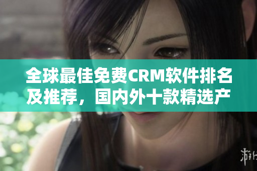全球最佳免費(fèi)CRM軟件排名及推薦，國(guó)內(nèi)外十款精選產(chǎn)品介紹