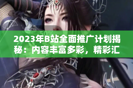 2023年B站全面推廣計(jì)劃揭秘：內(nèi)容豐富多彩，精彩匯聚！