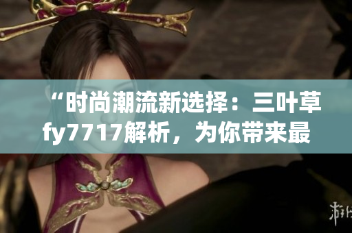 “時尚潮流新選擇：三葉草fy7717解析，為你帶來最新潮流趨勢”