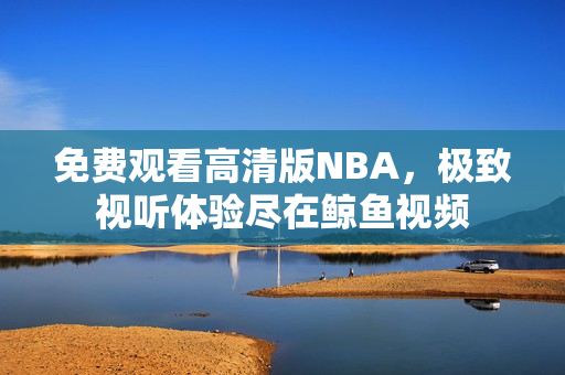 免費(fèi)觀(guān)看高清版NBA，極致視聽(tīng)體驗(yàn)盡在鯨魚(yú)視頻