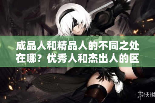 成品人和精品人的不同之處在哪？?jī)?yōu)秀人和杰出人的區(qū)別到底在哪里？