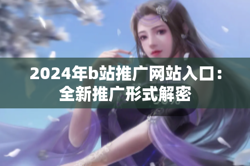 2024年b站推廣網(wǎng)站入口：全新推廣形式解密