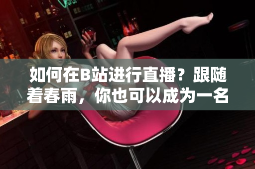 如何在B站進(jìn)行直播？跟隨著春雨，你也可以成為一名優(yōu)秀的主播