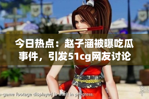 今日熱點(diǎn)：趙子涵被曝吃瓜事件，引發(fā)51cg網(wǎng)友討論熱潮