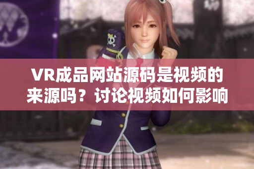 VR成品網(wǎng)站源碼是視頻的來(lái)源嗎？討論視頻如何影響VR成品網(wǎng)站——你需要知道的重點(diǎn)。