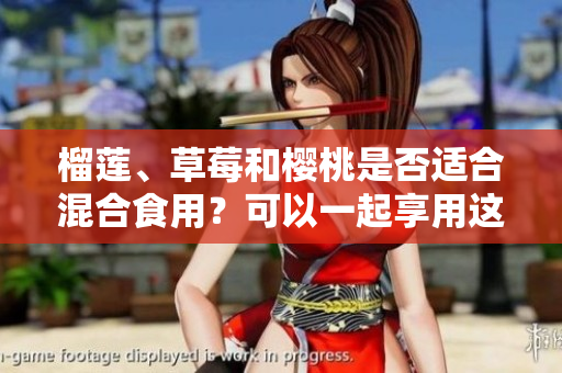 榴蓮、草莓和櫻桃是否適合混合食用？可以一起享用這三種美味水果嗎？