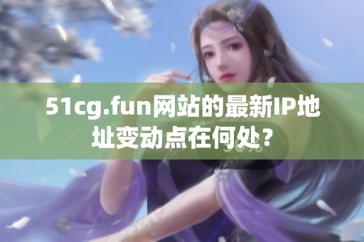 51cg.fun網(wǎng)站的最新IP地址變動(dòng)點(diǎn)在何處？