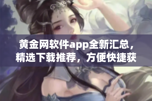 黃金網(wǎng)軟件app全新匯總，精選下載推薦，方便快捷獲取各類應用