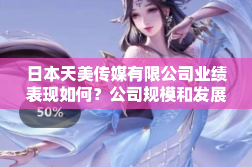 日本天美傳媒有限公司業(yè)績(jī)表現(xiàn)如何？公司規(guī)模和發(fā)展前景如何？