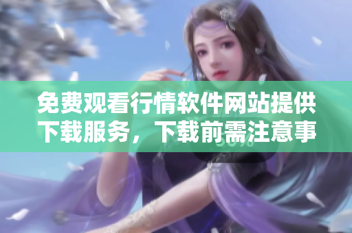 免費(fèi)觀看行情軟件網(wǎng)站提供下載服務(wù)，下載前需注意事項(xiàng)
