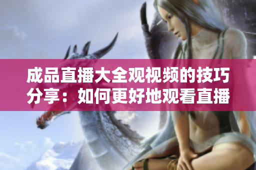 成品直播大全觀視頻的技巧分享：如何更好地觀看直播節(jié)目？