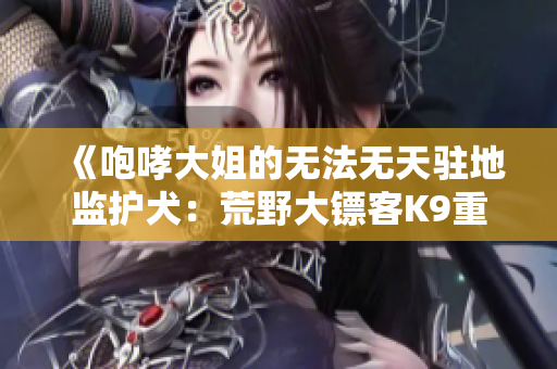 《咆哮大姐的無(wú)法無(wú)天駐地監(jiān)護(hù)犬：荒野大鏢客K9重制版評(píng)測(cè)》