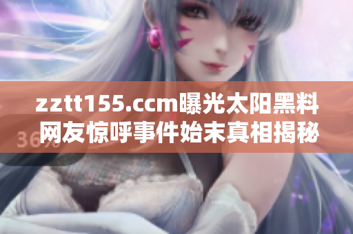 zztt155.ccm曝光太陽(yáng)黑料 網(wǎng)友驚呼事件始末真相揭秘  