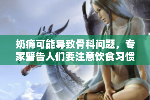 奶癮可能導(dǎo)致骨科問題，專家警告人們要注意飲食習(xí)慣