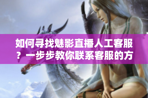 如何尋找魅影直播人工客服？一步步教你聯(lián)系客服的方法