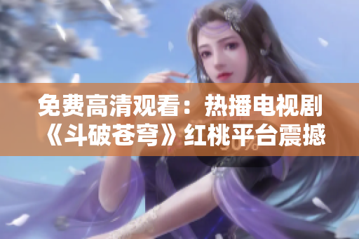 免費(fèi)高清觀看：熱播電視劇《斗破蒼穹》紅桃平臺(tái)震撼上線，精彩劇情全新呈現(xiàn)！