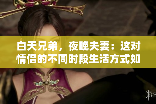 白天兄弟，夜晚夫妻：這對(duì)情侶的不同時(shí)段生活方式如何讓人想起小時(shí)候的玩伴？