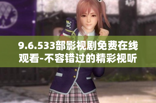 9.6.533部影視劇免費(fèi)在線觀看-不容錯(cuò)過的精彩視聽盛宴