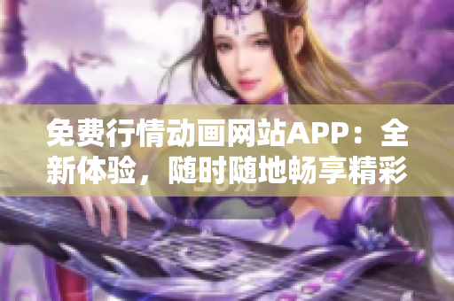 免費行情動畫網(wǎng)站APP：全新體驗，隨時隨地暢享精彩動畫！