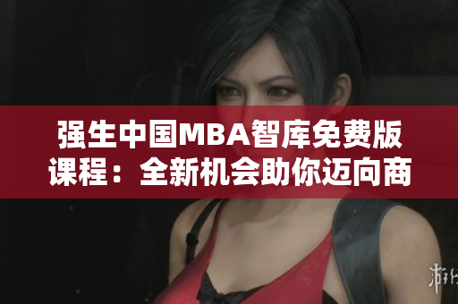 強(qiáng)生中國MBA智庫免費(fèi)版課程：全新機(jī)會(huì)助你邁向商學(xué)教育巔峰