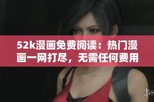52k漫畫免費閱讀：熱門漫畫一網(wǎng)打盡，無需任何費用，悠閑暢游漫畫世界！