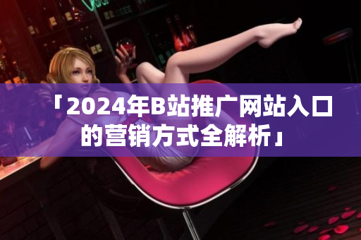 「2024年B站推廣網(wǎng)站入口的營(yíng)銷方式全解析」