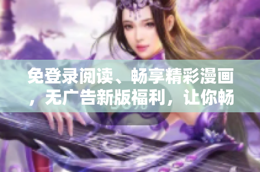 免登錄閱讀、暢享精彩漫畫，無廣告新版福利，讓你暢快享受絕無干擾的漫畫世界