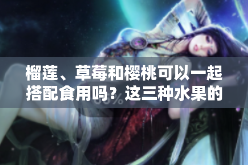 榴蓮、草莓和櫻桃可以一起搭配食用嗎？這三種水果的潛在效益和可能的注意事項(xiàng)