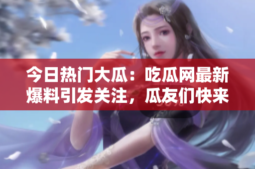 今日熱門(mén)大瓜：吃瓜網(wǎng)最新爆料引發(fā)關(guān)注，瓜友們快來(lái)圍觀！