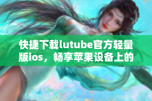 快捷下載lutube官方輕量版ios，暢享蘋果設(shè)備上的精彩內(nèi)容