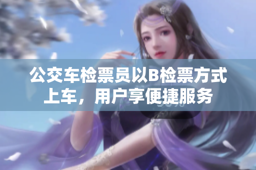 公交車(chē)檢票員以B檢票方式上車(chē)，用戶(hù)享便捷服務(wù)