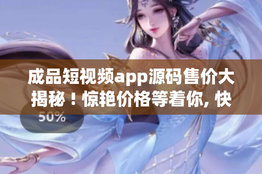 成品短視頻app源碼售價(jià)大揭秘 ! 驚艷價(jià)格等著你, 快來(lái)拿走!