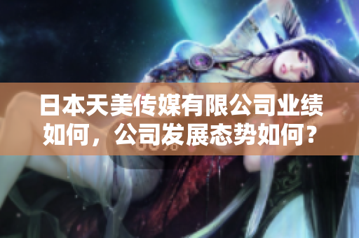 日本天美傳媒有限公司業(yè)績(jī)?nèi)绾?，公司發(fā)展態(tài)勢(shì)如何？