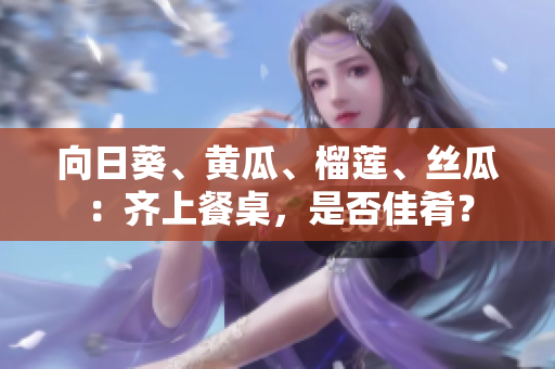 向日葵、黃瓜、榴蓮、絲瓜：齊上餐桌，是否佳肴？