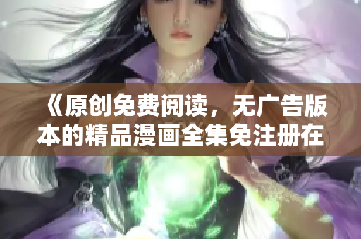 《原創(chuàng)免費閱讀，無廣告版本的精品漫畫全集免注冊在線觀看》
