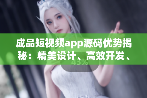 成品短視頻app源碼優(yōu)勢揭秘：精美設(shè)計(jì)、高效開發(fā)、多樣化功能全覆蓋