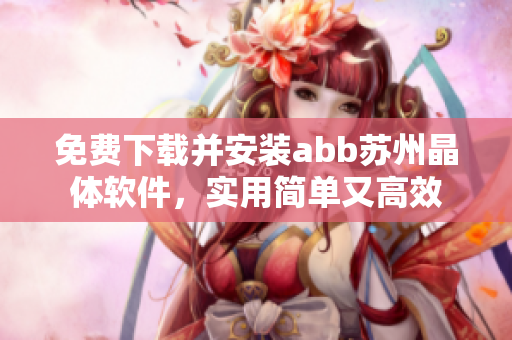 免費(fèi)下載并安裝abb蘇州晶體軟件，實(shí)用簡(jiǎn)單又高效