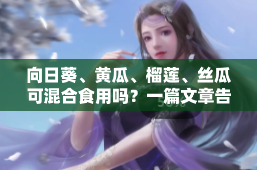 向日葵、黃瓜、榴蓮、絲瓜可混合食用嗎？一篇文章告訴你營(yíng)養(yǎng)均衡的飲食選擇。