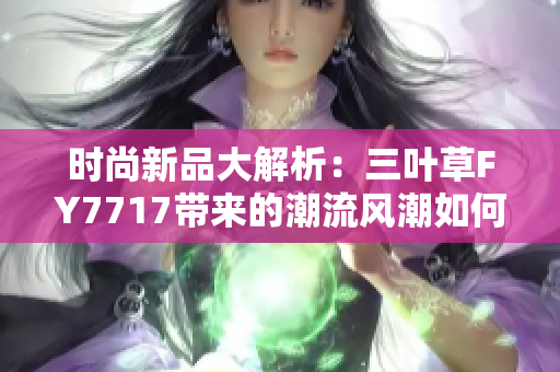 時(shí)尚新品大解析：三葉草FY7717帶來的潮流風(fēng)潮如何影響街頭文化？