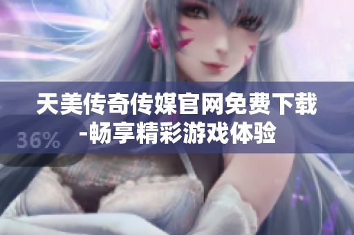 天美傳奇?zhèn)髅焦倬W(wǎng)免費(fèi)下載-暢享精彩游戲體驗(yàn)