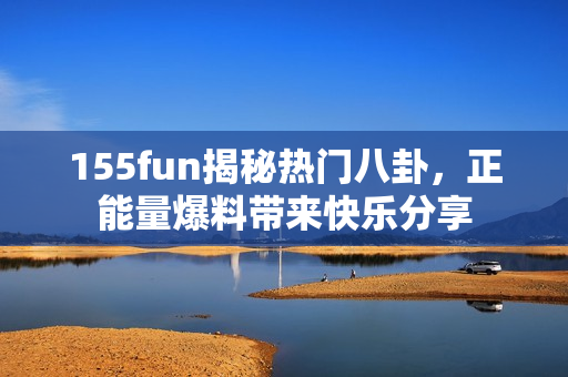 155fun揭秘?zé)衢T(mén)八卦，正能量爆料帶來(lái)快樂(lè)分享