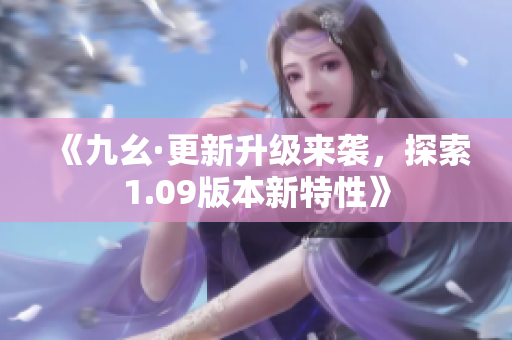 《九幺·更新升級(jí)來襲，探索1.09版本新特性》